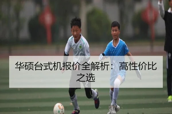 华硕台式机报价全解析：高性价比之选