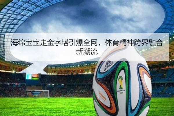 海绵宝宝走金字塔引爆全网，体育精神跨界融合新潮流