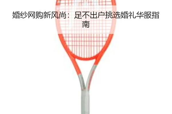 婚纱网购新风尚：足不出户挑选婚礼华服指南