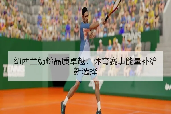 纽西兰奶粉品质卓越，体育赛事能量补给新选择
