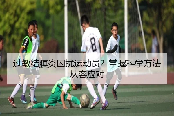 过敏结膜炎困扰运动员？掌握科学方法从容应对