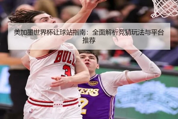 美加墨世界杯让球站指南：全面解析竞猜玩法与平台推荐