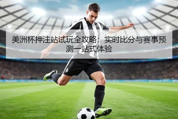美洲杯押注站试玩全攻略：实时比分与赛事预测一站式体验